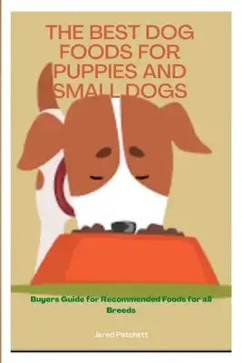 The Best Dog Foods for Puppies and Small Dogs: Buyers Guide for Recommended Foods for all Breed