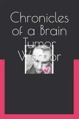 Chronicles of a Brain Tumor Warrior: A Journey of Faith, Hope, and Love