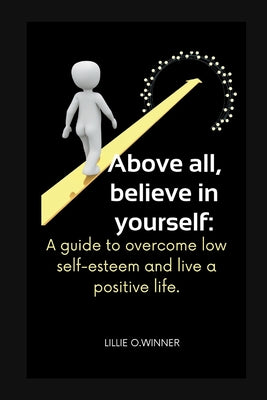 Above all, believe in yourself: A guide to overcome low self-esteem and live a positive life