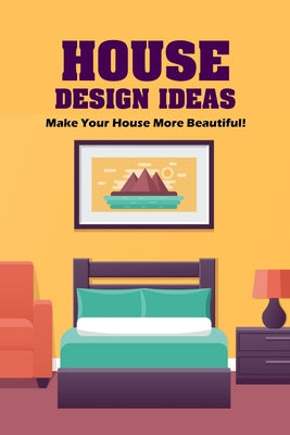 House Design Ideas: Make Your House More Beautiful!: Guide to Designing Your Home