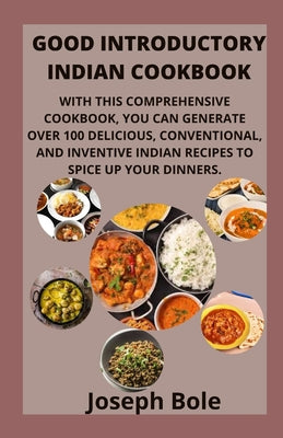 Good Introductory Indian Cookbook: With This Comprehensive Cookbook, You Can Generate Over 100 Delicious, Conventional, and Inventive Indian Recipes t