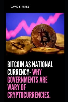 Bitcoin As National Currency- Why Governments Are Wary Of Cryptocurrencies.