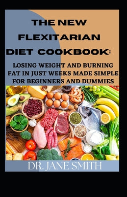 The New Flexitarian Diet Cookbook: Losing Weight And Burning Fat In Just Weeks Made Simple For Beginners And Dummies