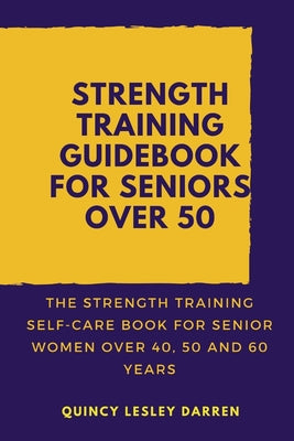 Strength Training Guidebook for Seniors Over 50: The Strength Training Self-Care Book for Senior Women Over 40, 50 and 60 Years