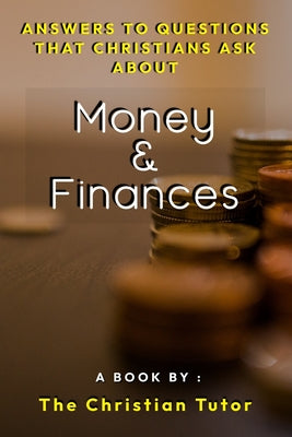 Answers To Questions That Christians Ask About Money & Finances