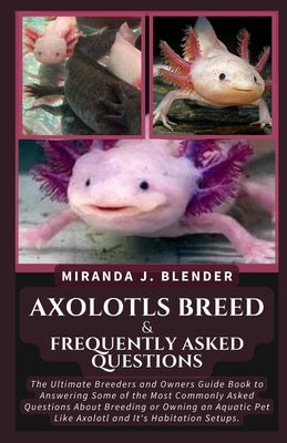 Axolotls Breed & Frequently Asked Questions: The Ultimate Breeders and Owners Guide Book to Answering Some of the Most Commonly Asked Questions About