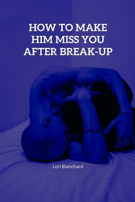 How to Make Him Miss You after Break-up: Expert Tips on How to Make Him Commit to You after you has Broken Up and Ways to Make Him Come Around after B