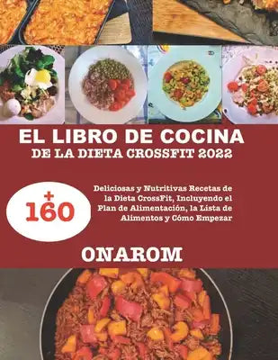 El Libro de Cocina de la Dieta Crossfit 2022: +160 Deliciosas y Nutritivas Recetas de la Dieta CrossFit, Incluyendo el Plan de Alimentación, la Lista