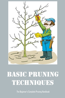 Basic Pruning Techniques: The Beginner's Complete Pruning Handbook
