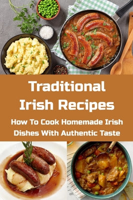 Traditional Irish Recipes: How To Cook Homemade Irish Dishes With Authentic Taste