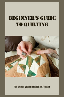 Beginner's Guide To Quilting: The Ultimate Quilting Technique For Beginners