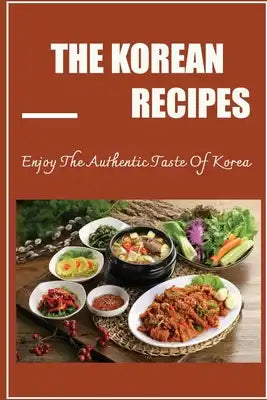The Korean Recipes: Enjoy The Authentic Taste Of Korea