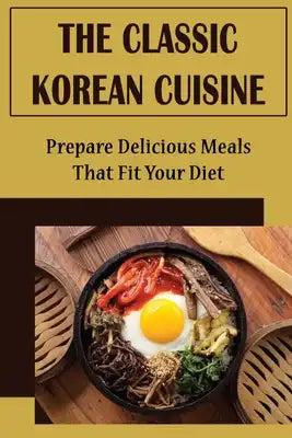 The Classic Korean Cuisine: Prepare Delicious Meals That Fit Your Diet