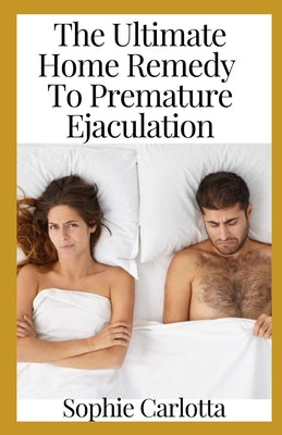 The Ultimate Home Remedy To Premature Ejaculation: The Most Effective Home Remedies To Make You Last 60 Minutes Or More In 60 Days Or Less