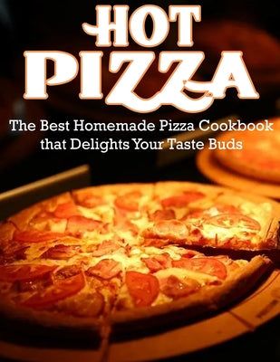 Hot Pizza: The Best Homemade Pizza Cookbook that Delights Your Taste Buds