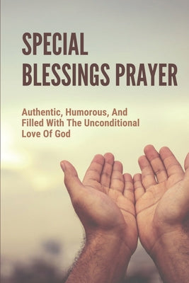 Special Blessings Prayer: Authentic, Humorous, And Filled With The Unconditional Love Of God: Prayer For Forgiving Others