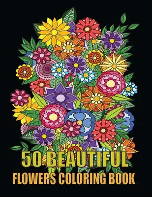 50 Beautiful Flowers Coloring Book: Beautiful Flowers and Floral Designs for Stress Relief and Relaxation and Creativity - Perfect Coloring Book for S