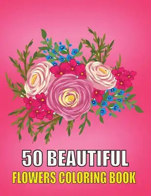 50 Beautiful Flowers Coloring Book: Beautiful Flowers Coloring Pages, Featuring 50 Beautiful Flower Designs for Stress Relief, Relaxation, and Creativ