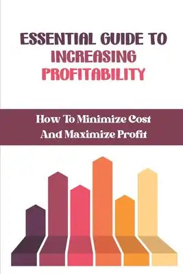 Essential Guide To Increasing Profitability: How To Minimize Cost And Maximize Profit: Profit Improvement
