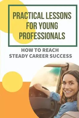 Practical Lessons For Young Professionals: How To Reach Steady Career Success: Career Path
