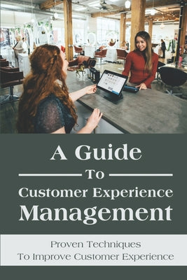A Guide To Customer Experience Management: Proven Techniques To Improve Customer Experience: Customer Interaction Strategy