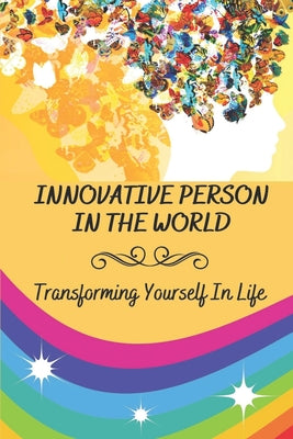 Innovative Person In The World: Transforming Yourself In Life: How To Change Yourself Mentally