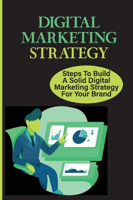 Digital Marketing Strategy: Steps To Build A Solid Digital Marketing Strategy For Your Brand: Methods Of Businesses