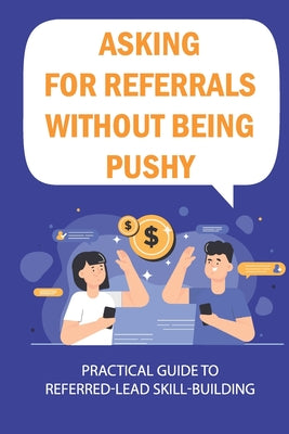 Asking For Referrals Without Being Pushy: Practical Guide To Referred-Lead Skill-Building: Why Do Referrals Work So Well