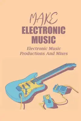 Make Electronic Music: Electronic Music Productions And Mixes: Make Electronic Music