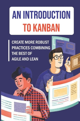 An Introduction To Kanban: Create More Robust Practices Combining The Best Of Agile And Lean: How To Use Kanban In Software Development