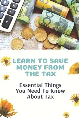 Learn To Save Money From The Tax: Essential Things You Need To Know About Tax: Guide To Save Money From The Tax