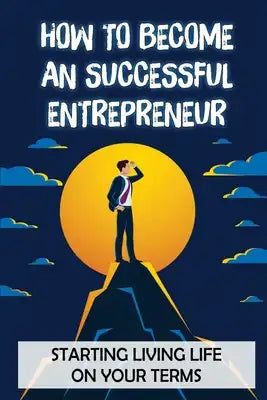 How To Become An Successful Entrepreneur: Starting Living Life On Your Terms: Method To Build A Business Of Police
