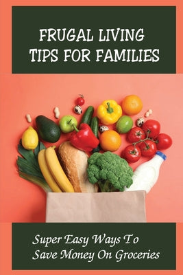 Frugal Living Tips For Families: Super Easy Ways To Save Money On Groceries: How Can I Be Happy And Frugal