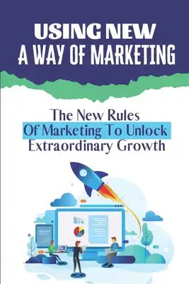 Using New A Way Of Marketing: The New Rules Of Marketing To Unlock Extraordinary Growth: Position Your Company For Growth