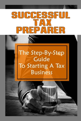 Successful Tax Preparer: The Step-By-Step Guide To Starting A Tax Business: Master Tax Software