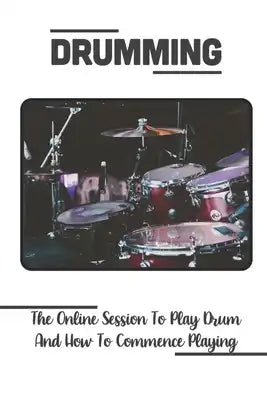 Drumming: The Online Session To Play Drum And How To Commence Playing: Learn Drumming Beats