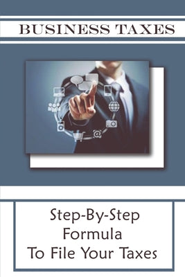 Business Taxes: Step-By-Step Formula To File Your Taxes: Guide To Save On Business Taxes