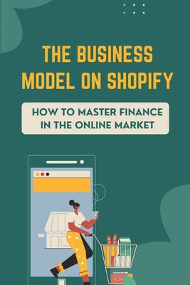 The Business Model On Shopify: How To Master Finance In The Online Market: Concepts Of Shopify