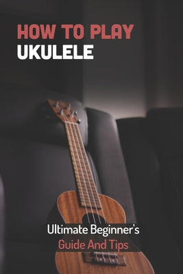 How To Play Ukulele: Ultimate Beginner's Guide And Tips: Advanced Ukulele Books