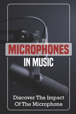 Microphones In Music: Discover The Impact Of The Microphone: Microphones For Singing