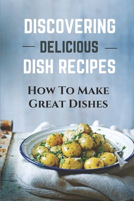 Discovering Delicious Dish Recipes: How To Make Great Dishes: Understanding Delicious Dish Recipes