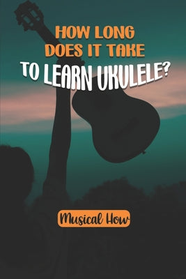 How Long Does It Take To Learn Ukulele?: Musical How: Richard G'S Ukulele Songbook