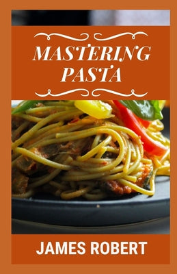 Mastering Pasta: Easy Pasta Recipe Book
