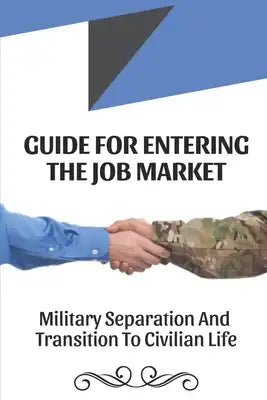 Guide For Entering The Job Market: Military Separation And Transition To Civilian Life: The Transitioning Process
