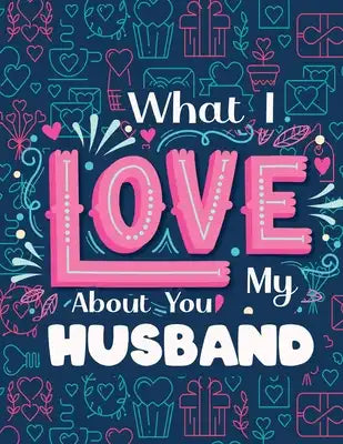 What I Love About You My Husband: Romantic Ways to Say I Love You, Love Quotes Inspirational Coloring Book for Adults (Anniversary Gifts For Husband)