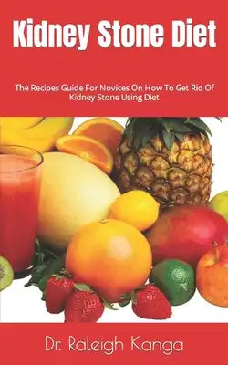 Kidney Stone Diet: The Recipes Guide For Novices On How To Get Rid Of Kidney Stone Using Diet