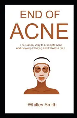End of Acne: The Natural Way to Eliminate Acne and Develop Glowing and Flawless Skin