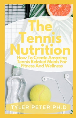 The Tennis Nutrition: How To Create Amazing Tennis Related Meals For Fitness And Wellness