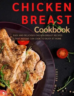 Chicken Breast Cookbook: Easy and Delicious Chicken Breast Recipes that Anyone Can Cook to Enjoy at Home