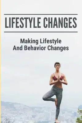 Lifestyle Changes: Making Lifestyle And Behavior Changes: Practice The Techniques To Start The Journey